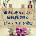 マッチングアプリで婚活に疲れた人に結婚相談所をおススメする理由